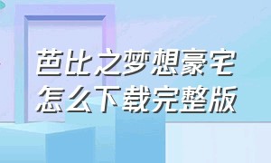 芭比之梦想豪宅怎么下载完整版