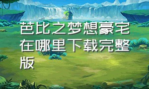 芭比之梦想豪宅在哪里下载完整版