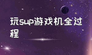 玩sup游戏机全过程（sup游戏机六个按键说明）