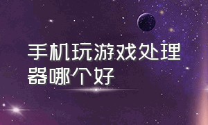 手机玩游戏处理器哪个好