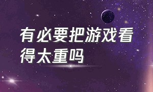 有必要把游戏看得太重吗