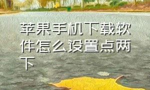 苹果手机下载软件怎么设置点两下（苹果手机下载软件点两下怎么解决）