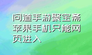 问道手游聚宝斋苹果手机只能网页进入（问道手游苹果手机怎么没有聚宝斋）