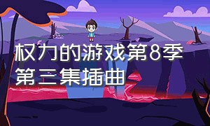 权力的游戏第8季第三集插曲（权力的游戏第二季第三集）