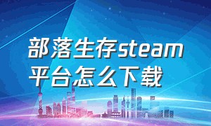 部落生存steam平台怎么下载（生存战争怎么在steam上下载）