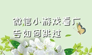 微信小游戏看广告如何跳过（微信小游戏看不了广告如何恢复）