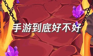 手游到底好不好（手游口碑为什么那么差）