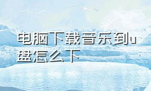 电脑下载音乐到u盘怎么下