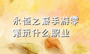 永恒之巅手游零氪玩什么职业