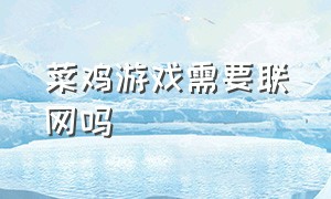 菜鸡游戏需要联网吗（菜鸡游戏无限时间版）