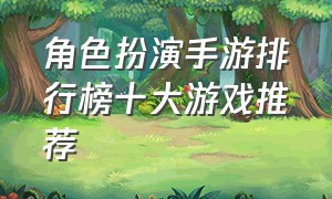 角色扮演手游排行榜十大游戏推荐（角色扮演手游排行榜）