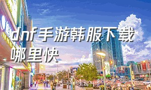 dnf手游韩服下载哪里快