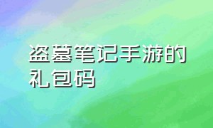 盗墓笔记手游的礼包码（新盗墓笔记手游礼包码2024）