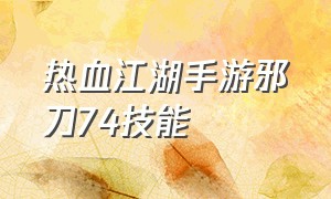 热血江湖手游邪刀74技能（热血江湖手游邪刀主要堆什么属性）