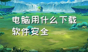 电脑用什么下载软件安全（电脑从哪儿下载软件比较安全）