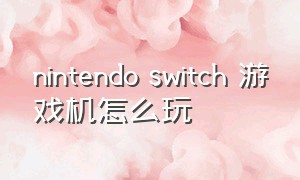 nintendo switch 游戏机怎么玩