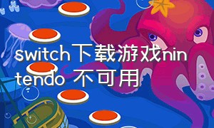 switch下载游戏nintendo 不可用