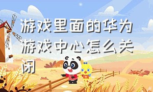 游戏里面的华为游戏中心怎么关闭