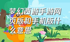 梦幻西游手游网页版和手机版什么意思（梦幻西游手游和电脑版手游一样吗）