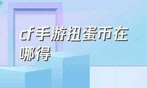 cf手游扭蛋币在哪得（cf手游扭蛋币三个抵用券怎么得）