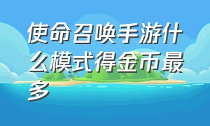 使命召唤手游什么模式得金币最多（使命召唤手游金币买什么最值）