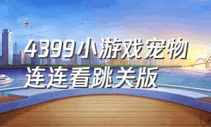 4399小游戏宠物连连看跳关版（4399小游戏官网网页版在线玩）