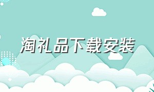 淘礼品下载安装（淘礼品是什么软件平台）