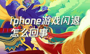 iphone游戏闪退怎么回事（游戏突然闪退怎么办苹果手机）