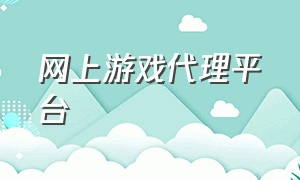 网上游戏代理平台（正规的游戏代理平台）