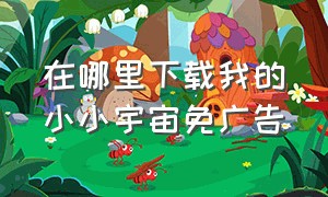 在哪里下载我的小小宇宙免广告