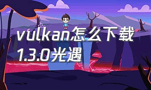 vulkan怎么下载1.3.0光遇