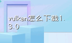 vulkan怎么下载1.3.0（vulkan怎么下载1.3.0光遇vlvo y93s）