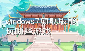 windows7旗舰版能玩哪些游戏