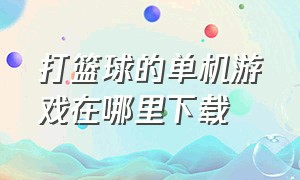 打篮球的单机游戏在哪里下载（打篮球的单机手游）