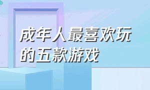 成年人最喜欢玩的五款游戏