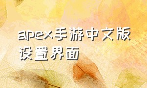 apex手游中文版设置界面（apex手游简体中文怎么设置）