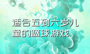 适合五到六岁儿童的篮球游戏（儿童篮球游戏大全3-12岁）