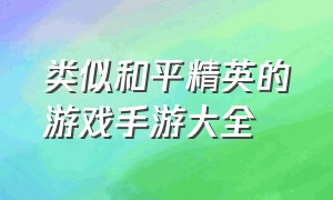 类似和平精英的游戏手游大全（类似和平精英的手游推荐新出的）