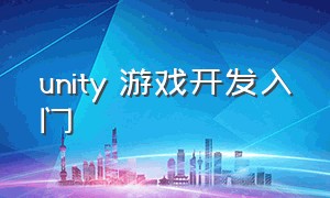 unity 游戏开发入门（unity游戏编程完全自学手册）