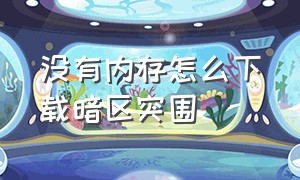 没有内存怎么下载暗区突围