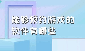 能够预约游戏的软件有哪些（能够预约游戏的软件有哪些呢）