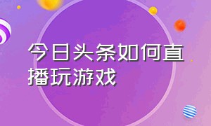 今日头条如何直播玩游戏