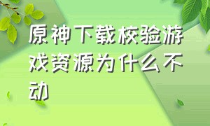 原神下载校验游戏资源为什么不动