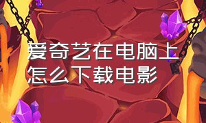 爱奇艺在电脑上怎么下载电影