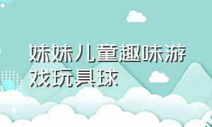 妹妹儿童趣味游戏玩具球（球球玩具儿童游戏1-3岁）