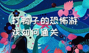 打鸭子的恐怖游戏如何通关（恐怖游戏打鸭子触发所有结局）