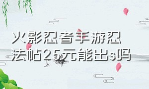 火影忍者手游忍法帖25元能出s吗