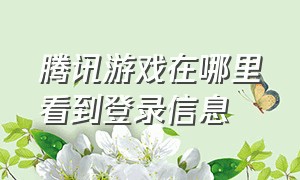 腾讯游戏在哪里看到登录信息（腾讯游戏可不可以查询账号登录地）