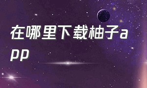 在哪里下载柚子app