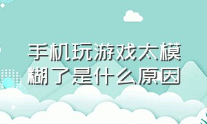 手机玩游戏太模糊了是什么原因